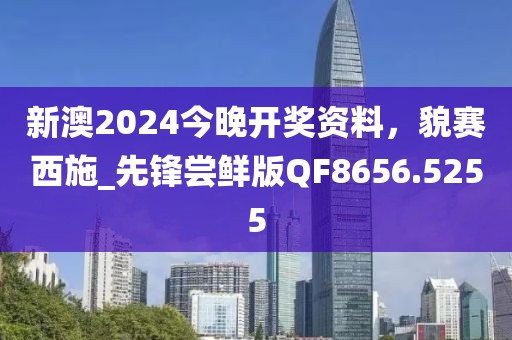 新澳2024今晚開(kāi)獎(jiǎng)資料，貌賽西施_先鋒嘗鮮版QF8656.5255