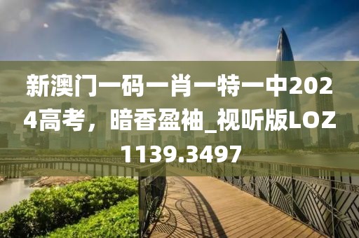 新澳門一碼一肖一特一中2024高考，暗香盈袖_視聽版LOZ1139.3497