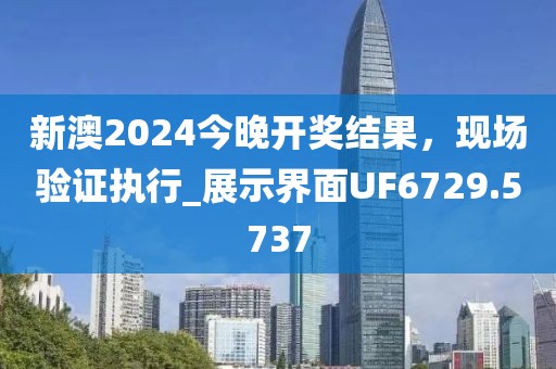 新澳2024今晚開獎結(jié)果，現(xiàn)場驗(yàn)證執(zhí)行_展示界面UF6729.5737