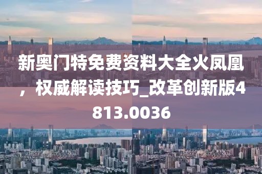 新奧門特免費資料大全火鳳凰，權(quán)威解讀技巧_改革創(chuàng)新版4813.0036