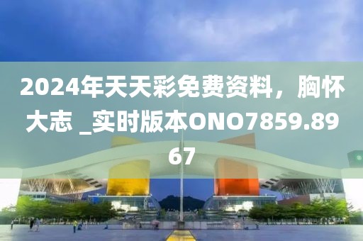 2024年天天彩免費(fèi)資料，胸懷大志 _實(shí)時(shí)版本ONO7859.8967