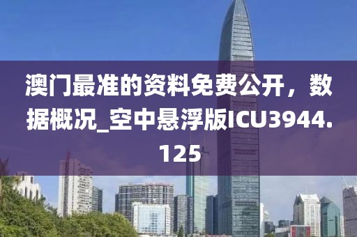 澳門最準的資料免費公開，數(shù)據(jù)概況_空中懸浮版ICU3944.125