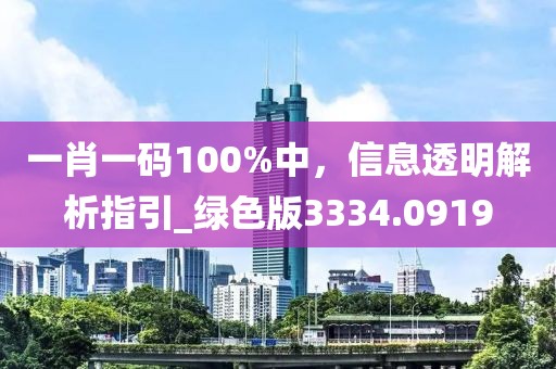 一肖一碼100%中，信息透明解析指引_綠色版3334.0919