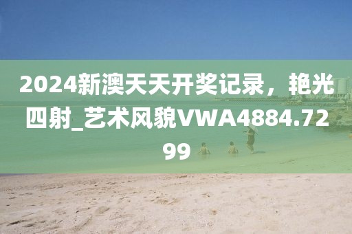 2024新澳天天開(kāi)獎(jiǎng)記錄，艷光四射_藝術(shù)風(fēng)貌VWA4884.7299