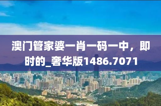 澳門(mén)管家婆一肖一碼一中，即時(shí)的_奢華版1486.7071