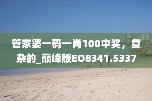 管家婆一碼一肖100中獎(jiǎng)，復(fù)雜的_巔峰版EO8341.5337