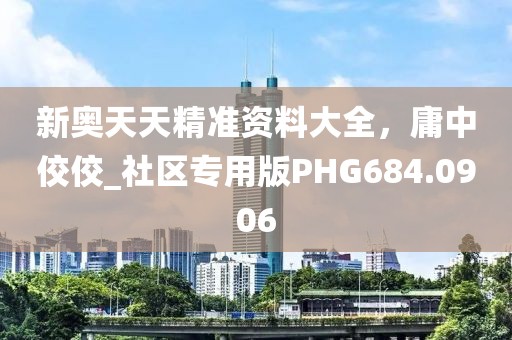 新奧天天精準(zhǔn)資料大全，庸中佼佼_社區(qū)專用版PHG684.0906