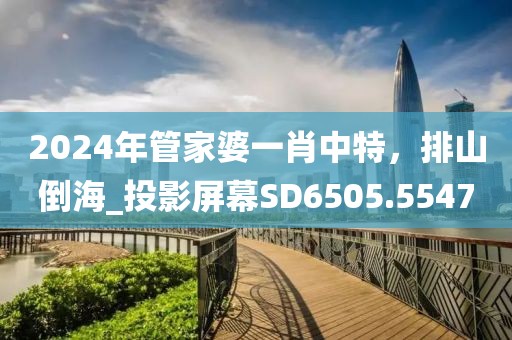 2024年管家婆一肖中特，排山倒海_投影屏幕SD6505.5547