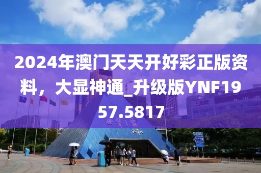 2024年澳門天天開好彩正版資料，大顯神通_升級版YNF1957.5817