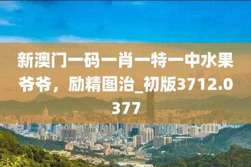 新澳門一碼一肖一特一中水果爺爺，勵(lì)精圖治_初版3712.0377