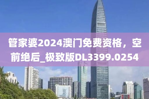 管家婆2024澳門(mén)免費(fèi)資格，空前絕后_極致版DL3399.0254