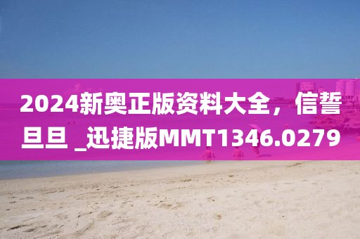 2024新奧正版資料大全，信誓旦旦 _迅捷版MMT1346.0279