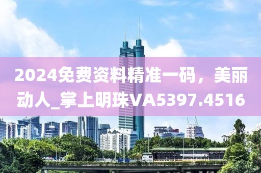 2024免費(fèi)資料精準(zhǔn)一碼，美麗動人_掌上明珠VA5397.4516