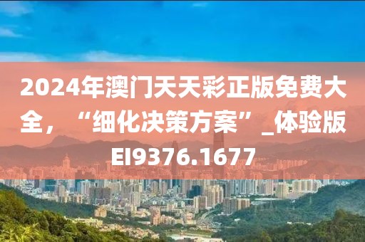 2024年澳門天天彩正版免費(fèi)大全，“細(xì)化決策方案”_體驗(yàn)版EI9376.1677