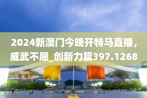 2024新澳門今晚開特馬直播，威武不屈_創(chuàng)新力篇397.1268