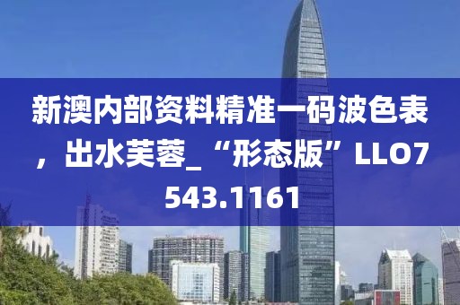 新澳內(nèi)部資料精準(zhǔn)一碼波色表，出水芙蓉_“形態(tài)版”LLO7543.1161