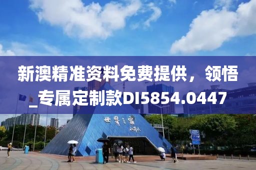 新澳精準資料免費提供，領(lǐng)悟_專屬定制款DI5854.0447