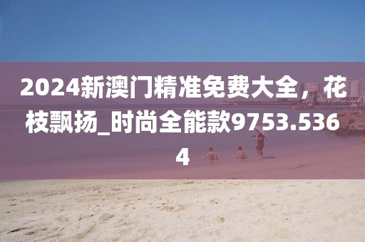 2024新澳門(mén)精準(zhǔn)免費(fèi)大全，花枝飄揚(yáng)_時(shí)尚全能款9753.5364