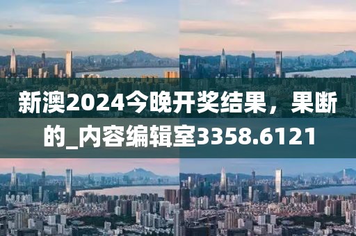 新澳2024今晚開獎結(jié)果，果斷的_內(nèi)容編輯室3358.6121