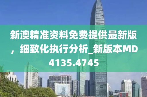 新澳精準(zhǔn)資料免費(fèi)提供最新版，細(xì)致化執(zhí)行分析_新版本MD4135.4745