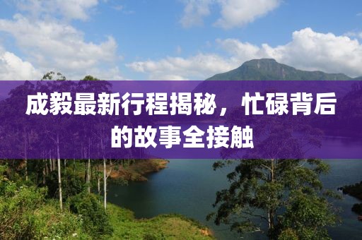 成毅最新行程揭秘，忙碌背后的故事全接觸