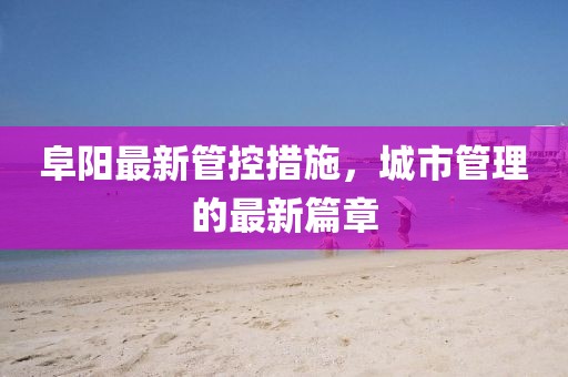 阜陽(yáng)最新管控措施，城市管理的最新篇章
