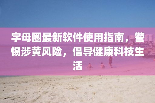 字母圈最新軟件使用指南，警惕涉黃風(fēng)險，倡導(dǎo)健康科技生活