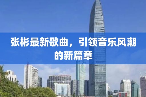 張彬最新歌曲，引領(lǐng)音樂(lè)風(fēng)潮的新篇章