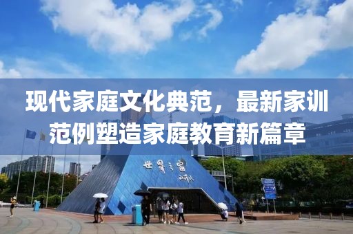 現(xiàn)代家庭文化典范，最新家訓(xùn)范例塑造家庭教育新篇章
