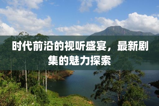 時(shí)代前沿的視聽(tīng)盛宴，最新劇集的魅力探索