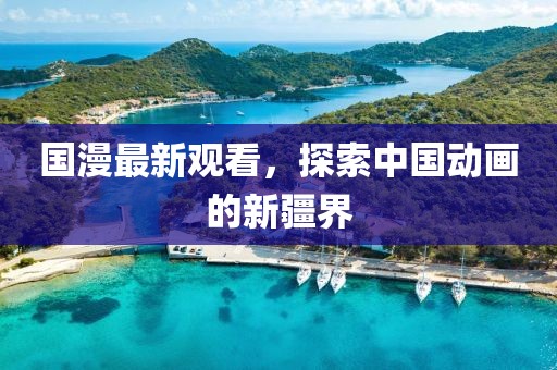 國漫最新觀看，探索中國動畫的新疆界