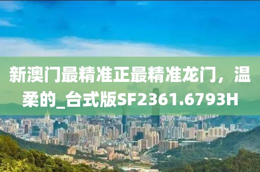 新澳門最精準正最精準龍門，溫柔的_臺式版SF2361.6793H