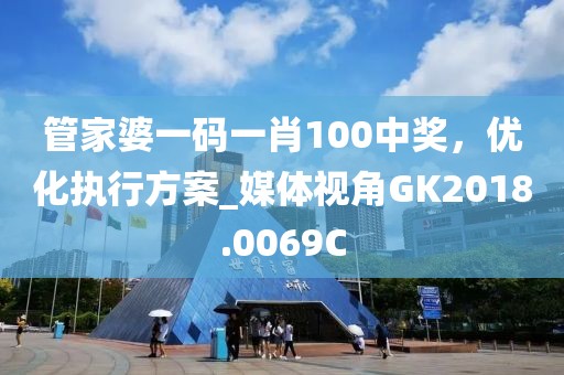 管家婆一碼一肖100中獎，優(yōu)化執(zhí)行方案_媒體視角GK2018.0069C