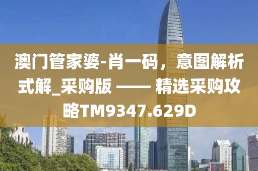 澳門管家婆-肖一碼，意圖解析式解_采購(gòu)版 —— 精選采購(gòu)攻略TM9347.629D