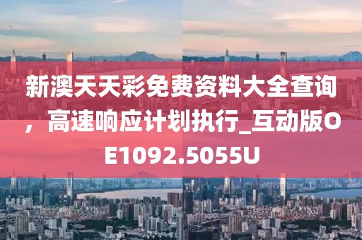 新澳天天彩免費資料大全查詢，高速響應(yīng)計劃執(zhí)行_互動版OE1092.5055U