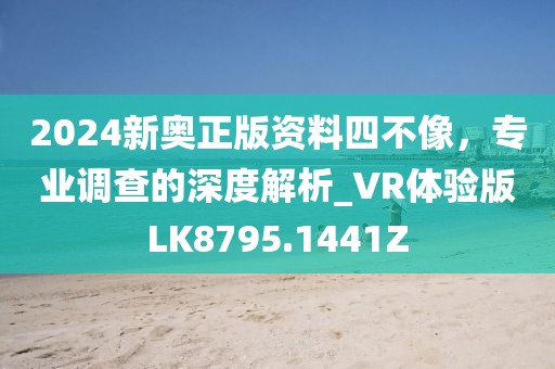 2024新奧正版資料四不像，專業(yè)調(diào)查的深度解析_VR體驗(yàn)版LK8795.1441Z
