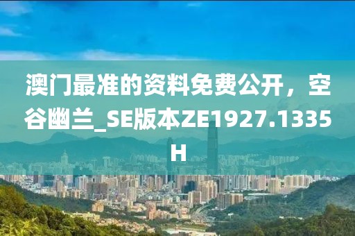 澳門最準(zhǔn)的資料免費(fèi)公開(kāi)，空谷幽蘭_SE版本ZE1927.1335H