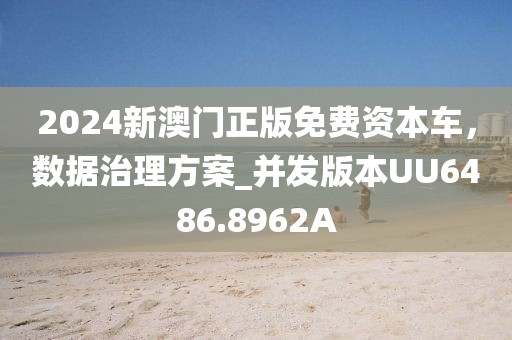 2024新澳門正版免費資本車，數據治理方案_并發(fā)版本UU6486.8962A