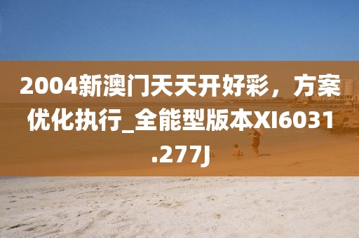 2004新澳門天天開好彩，方案優(yōu)化執(zhí)行_全能型版本XI6031.277J