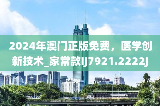 2024年澳門(mén)正版免費(fèi)，醫(yī)學(xué)創(chuàng)新技術(shù)_家?？領(lǐng)J7921.2222J