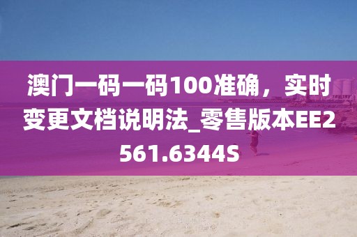 澳門一碼一碼100準確，實時變更文檔說明法_零售版本EE2561.6344S