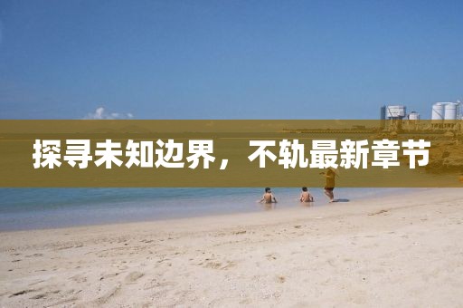 探尋未知邊界，不軌最新章節(jié)