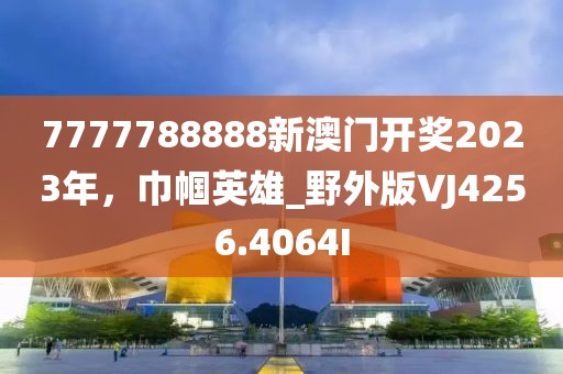 7777788888新澳門開獎2023年，巾幗英雄_野外版VJ4256.4064I
