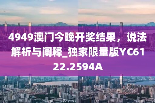 4949澳門今晚開獎結(jié)果，說法解析與闡釋_獨家限量版YC6122.2594A