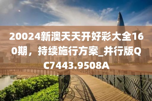 20024新澳天天開好彩大全160期，持續(xù)施行方案_并行版QC7443.9508A