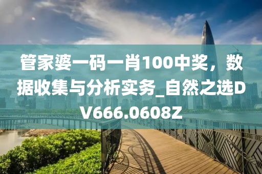 管家婆一碼一肖100中獎(jiǎng)，數(shù)據(jù)收集與分析實(shí)務(wù)_自然之選DV666.0608Z