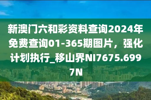 新澳門(mén)六和彩資料查詢(xún)2024年免費(fèi)查詢(xún)01-365期圖片，強(qiáng)化計(jì)劃執(zhí)行_移山界NI7675.6997N
