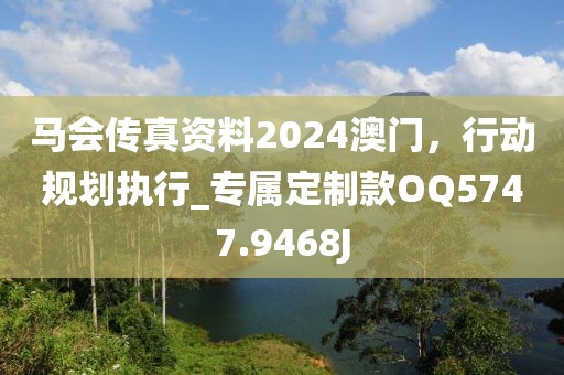 馬會(huì)傳真資料2024澳門，行動(dòng)規(guī)劃執(zhí)行_專屬定制款OQ5747.9468J