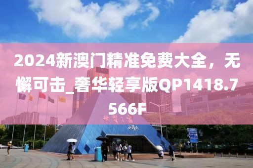 2024新澳門精準(zhǔn)免費大全，無懈可擊_奢華輕享版QP1418.7566F