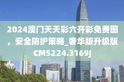 2024澳門天天彩六開彩免費圖，安全防護策略_奢華版升級版CM5224.3169J